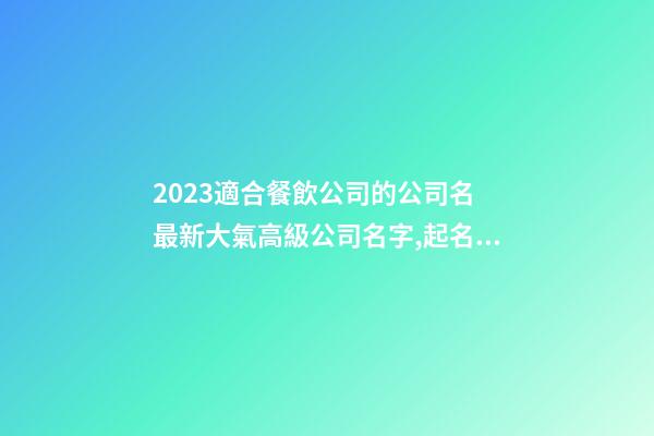2023適合餐飲公司的公司名 最新大氣高級公司名字,起名之家-第1張-公司起名-玄機派